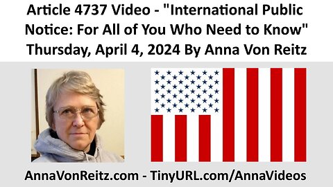 Article 4737 Video - International Public Notice: For All of You Who Need to Know By Anna Von Reitz