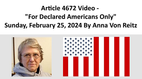Article 4672 Video - For Declared Americans Only - Sunday, February 25, 2024 By Anna Von Reitz