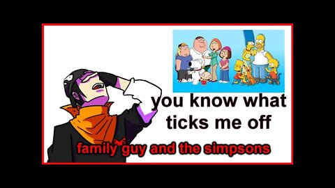 you know what ticks me off - family guy and the simpsons