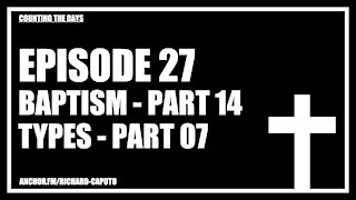 Episode 27 - Baptism - Part 14 - Types - Part 07