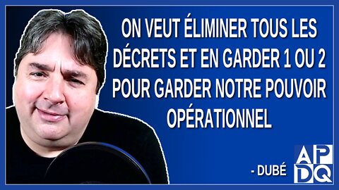 On veut éliminer tous les décrets et en garder 1 ou 2 pour garder notre pouvoir opérationnel