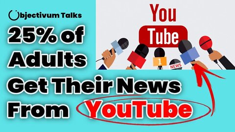 25% of Adults Get Their News from YouTube. Why that is scary. - Objectivum Talks