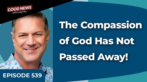 Episode 539: The Compassion of God Has Not Passed Away!
