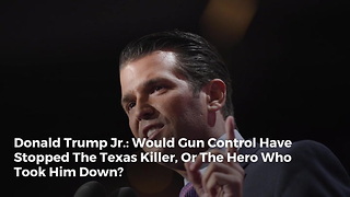Donald Trump Jr.: Would Gun Control Have Stopped The Texas Killer, Or The Hero Who Took Him Down?