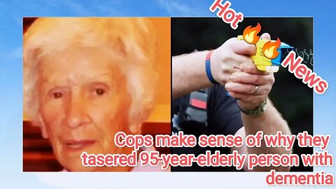 Cops make sense of why they tasered 95-year-elderly person with dementia