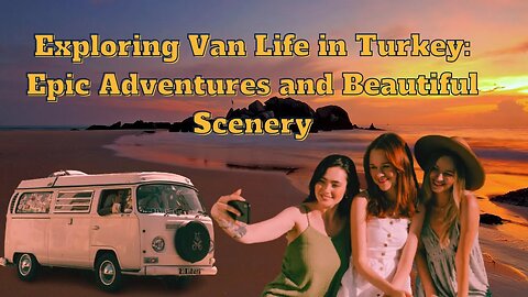 Exploring Van Life in Turkey: Epic Adventures and Beautiful Scenery