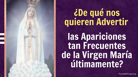 ¿De qué nos quieren advertir las Apariciones tan Frecuentes de la Virgen María últimamente?
