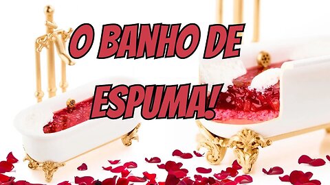 O Banho de Espuma!