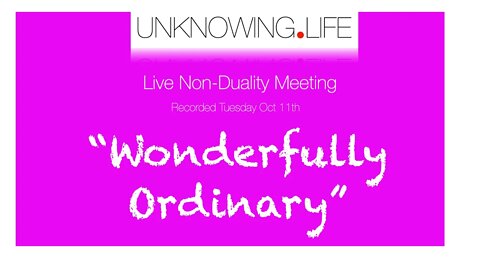 "Wonderfully Ordinary " - Live Non-Duality Meeting Recorded Tuesday 11th October