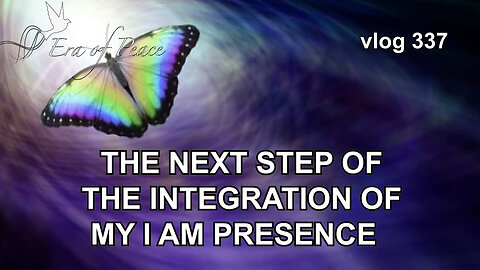 VLOG 337 - THE NEXT STEP OF THE INTEGRATION OF MY I AM PRESENCE