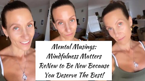 Mental Musings — Mindfulness Matters — ReNew to Be New Because You Deserve The Best!