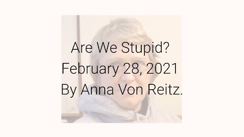 Are We Stupid? February 28, 2021 By Anna Von Reitz