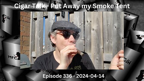 Cigar Talk - Put Away my Smoke Tent / Episode 336 / 2024-04-14