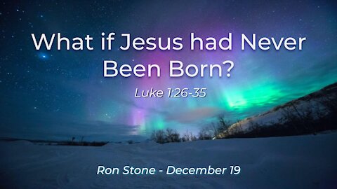 2021-12-19 - What if Jesus had Never Been Born? (Luke 1:26-35) - Pastor Ron Stone