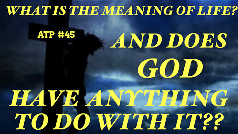 WHAT IS THE MEANING OF LIFE? AND DOES "GOD, HAVE ANYTHING TO SAY ABOUT IT?"