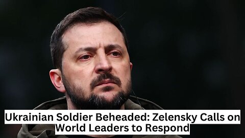 Ukrainian Soldier Beheaded: Zelensky Calls on World Leaders to Respond