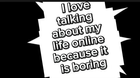 I love talking about my life online because it is boring