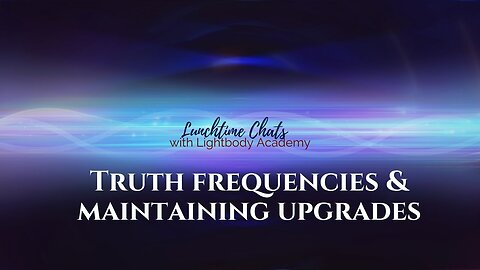Lunchtime Chats episode 137: Truth frequencies & maintaining upgrades