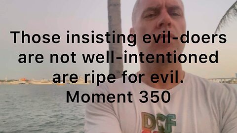 Those insisting evil-doers are not well-intentioned are ripe for evil. Moment 350