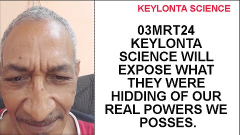 03MRT24 KEYLONTA SCIENCE WILL EXPOSE WHAT THEY WERE HIDDING OF OUR REAL POWERS WE POSSES.