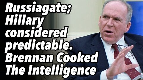 Russiagate; Hillary considered predictable. Brennan "Cooked The Intelligence"