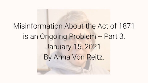 Misinformation About the Act of 1871 is an Ongoing Problem-Part 3 January 15, 2021 By Anna Von Reitz