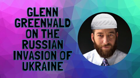 Glenn Greenwald on the Russian Invasion of Ukraine