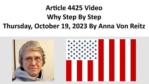 Article 4425 Video - Why Step By Step - Thursday, October 19, 2023 By Anna Von Reitz
