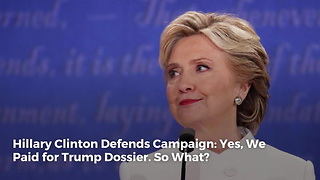 Hillary Clinton Defends Campaign: Yes, We Paid for Trump Dossier. So What?