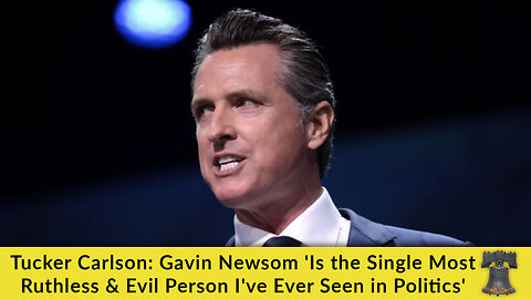 Tucker Carlson: Gavin Newsom 'Is the Single Most Ruthless & Evil Person I've Ever Seen in Politics'