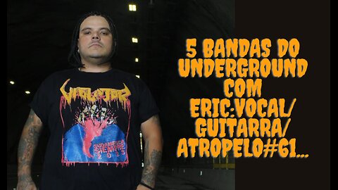 5 bandas do Underground com Eric:Vocal/Guitarra/Atropelo#61...