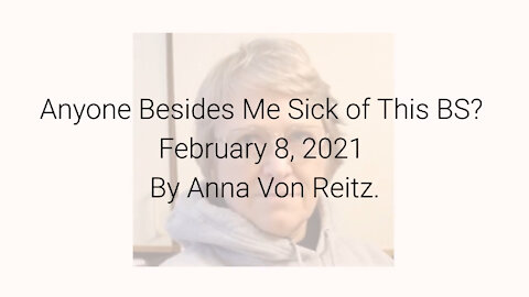 Anyone Besides Me Sick of This BS? February 8, 2021 By Anna Von Reitz