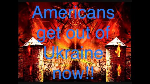 Americans get out of Ukraine now!!