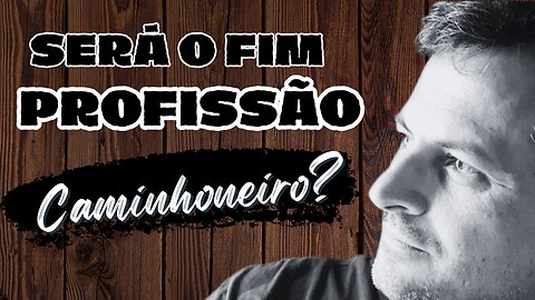 SERÁ O FIM DA PROFISSÃO CAMINHONEIRO?