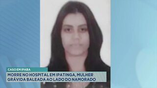 Caso em Ipaba: Morre no hospital em Ipatinga, mulher grávida baleada ao lado do namorado