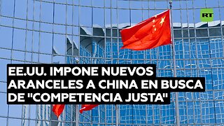 EE.UU. habla de "competencia justa" mientras busca contener el avance de China con nuevos aranceles