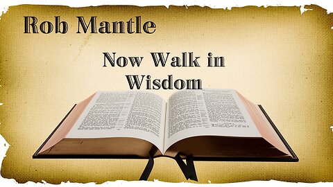 Session 12 - Rob Mantle May 6, 2023. Now Walk in Wisdom