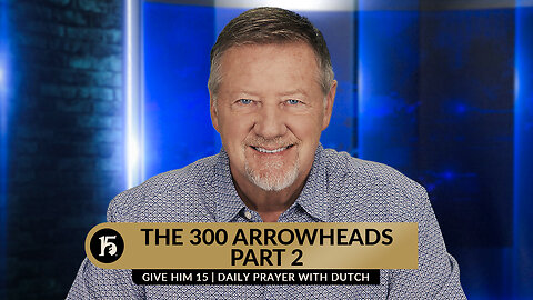 The 300 Arrowheads, Part 2 | Give Him 15: Daily Prayer with Dutch | August 23, 2023
