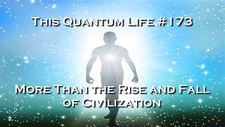 This Quantum Life 173 - More Than the Rise and Fall of Civilization