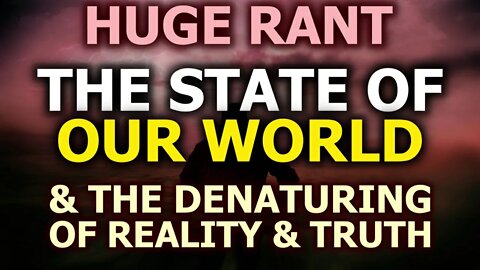 HUGE Rant: The State Of Our World & Denaturing Of Reality & Truth, REAL Medicine - Nature Is Ironic