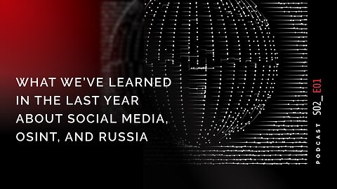 Podcast S02 E01: What We’ve Learned In The Last Year About Social Media, OSINT, and Russia