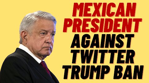 BACKLASH AGAINST TWITTER AND FACEBOOK TRUMP BAN FROM MEXICAN PRESIDENT