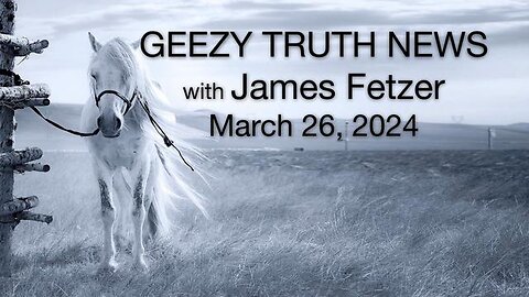 Geezy Truth News #129 (26 March 2024) with JIM FETZER