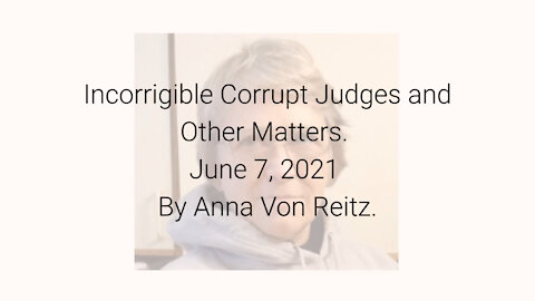 Incorrigible Corrupt Judges and Other Matters June 7, 2021 By Anna Von Reitz