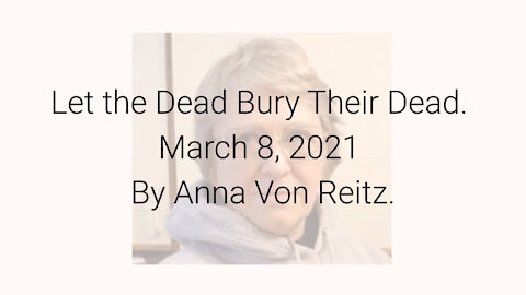 Let the Dead Bury Their Dead March 8, 2021 By Anna Von Reitz