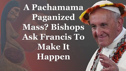 A Pachamama Paganized Mass? Bishops Ask Francis To Make It Happen