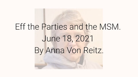 Eff the Parties and the MSM June 18, 2021 By Anna Von Reitz