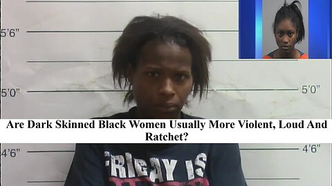 Are Dark Skin Women Usually More Ratchet, Loud, Whorish & Violent?