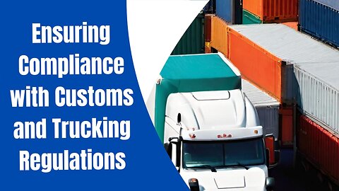 Ensuring Compliance with Customs and Trucking Regulations: A Step-by-Step Guide