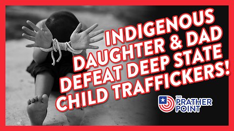 INDIGENOUS DAUGHTER & DAD DEFEAT DEEP STATE CHILD TRAFFICKERS!